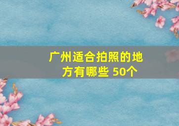 广州适合拍照的地方有哪些 50个